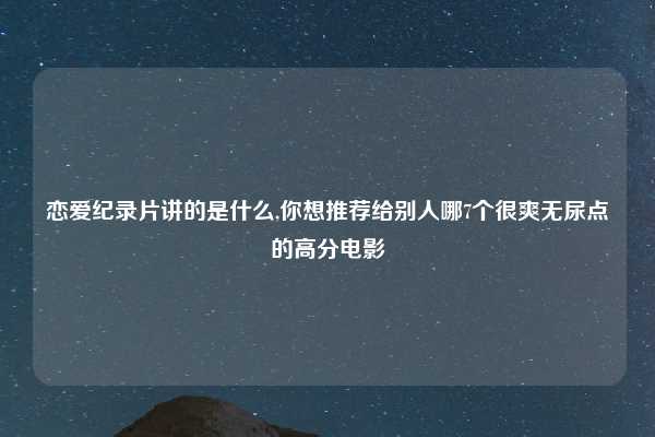 恋爱纪录片讲的是什么,你想推荐给别人哪7个很爽无尿点的高分电影