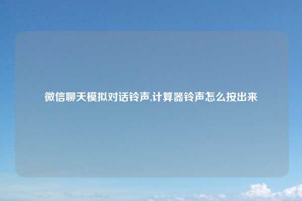 微信聊天模拟对话铃声,计算器铃声怎么按出来