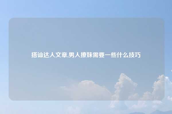 搭讪达人文章,男人撩妹需要一些什么技巧
