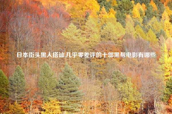 日本街头黑人搭讪,几乎零差评的十部黑帮电影有哪些