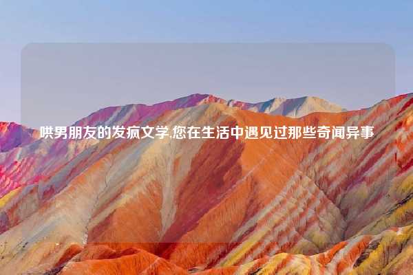 哄男朋友的发疯文学,您在生活中遇见过那些奇闻异事