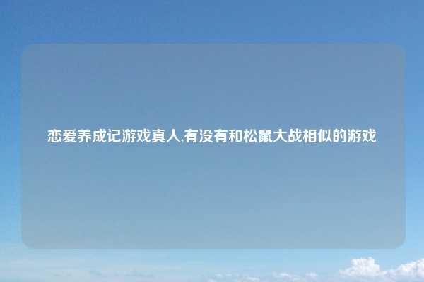 恋爱养成记游戏真人,有没有和松鼠大战相似的游戏