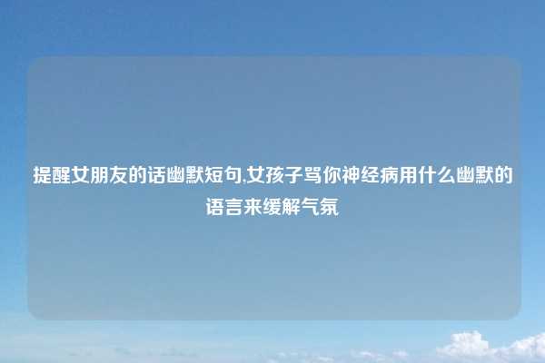 提醒女朋友的话幽默短句,女孩子骂你神经病用什么幽默的语言来缓解气氛