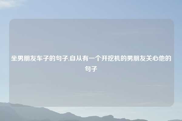 坐男朋友车子的句子,自从有一个开挖机的男朋友关心他的句子