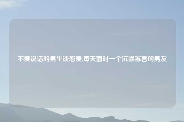 不爱说话的男生谈恋爱,每天面对一个沉默寡言的男友