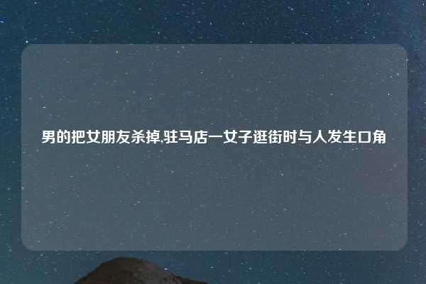 男的把女朋友杀掉,驻马店一女子逛街时与人发生口角