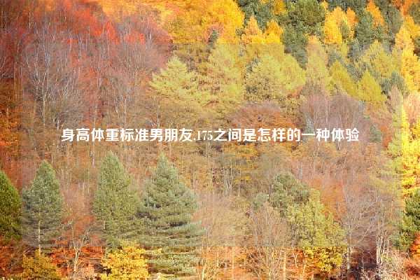 身高体重标准男朋友,175之间是怎样的一种体验