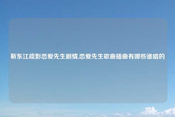 靳东江疏影恋爱先生剧情,恋爱先生歌曲插曲有哪些谁唱的