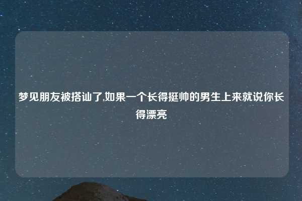 梦见朋友被搭讪了,如果一个长得挺帅的男生上来就说你长得漂亮