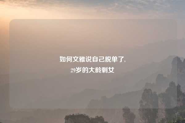 如何文雅说自己脱单了,
29岁的大龄剩女