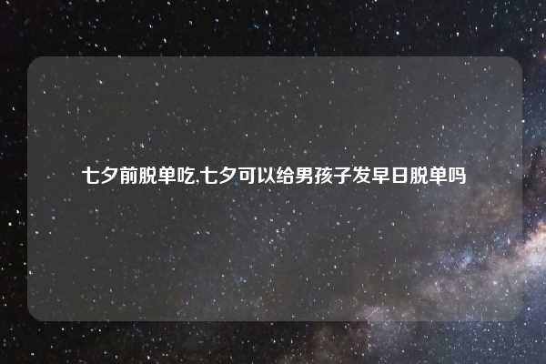 七夕前脱单吃,七夕可以给男孩子发早日脱单吗