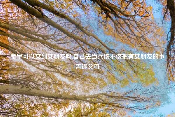 参军可以交到女朋友吗,自己去当兵该不该把有女朋友的事告诉父母