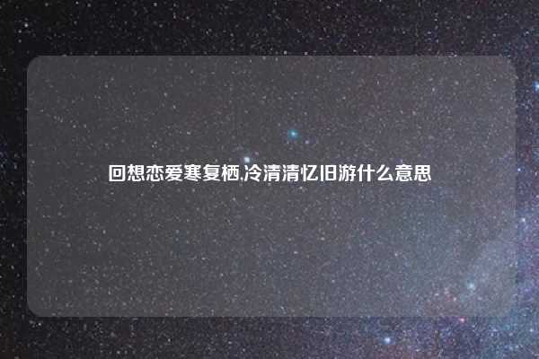 回想恋爱寒复栖,冷清清忆旧游什么意思