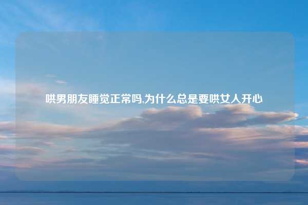 哄男朋友睡觉正常吗,为什么总是要哄女人开心