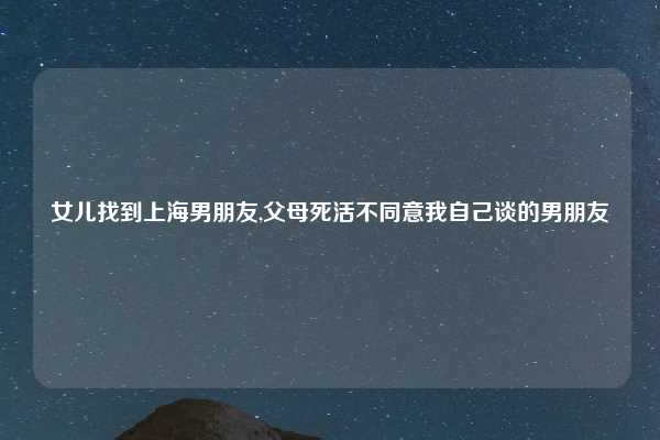 女儿找到上海男朋友,父母死活不同意我自己谈的男朋友
