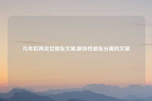 几年后再见女朋友文案,跟异性朋友分离的文案