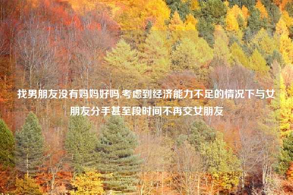 找男朋友没有妈妈好吗,考虑到经济能力不足的情况下与女朋友分手甚至段时间不再交女朋友