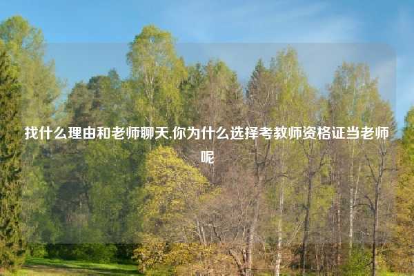 找什么理由和老师聊天,你为什么选择考教师资格证当老师呢
