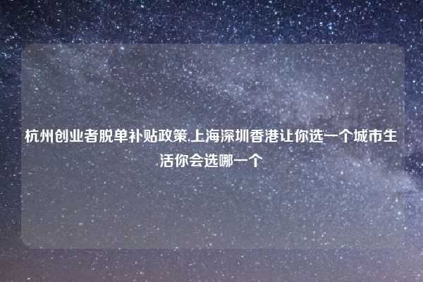 杭州创业者脱单补贴政策,上海深圳香港让你选一个城市生活你会选哪一个