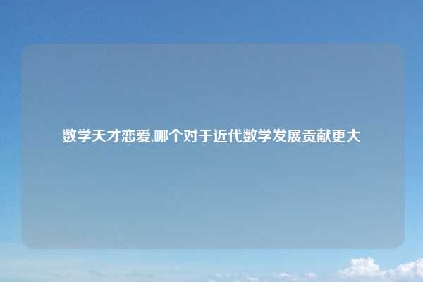 数学天才恋爱,哪个对于近代数学发展贡献更大