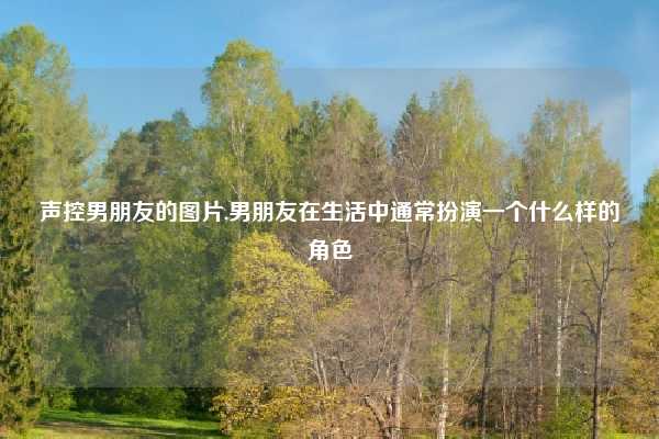 声控男朋友的图片,男朋友在生活中通常扮演一个什么样的角色