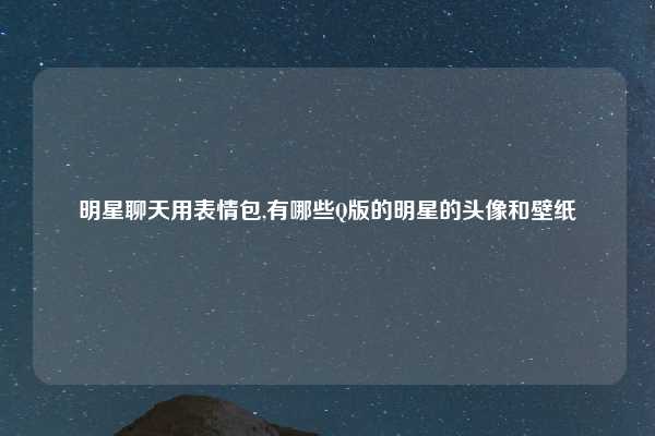 明星聊天用表情包,有哪些Q版的明星的头像和壁纸