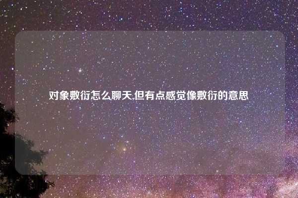 对象敷衍怎么聊天,但有点感觉像敷衍的意思