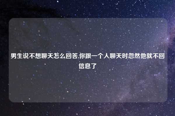男生说不想聊天怎么回答,你跟一个人聊天时忽然他就不回信息了
