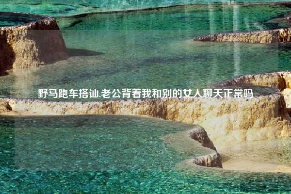 野马跑车搭讪,老公背着我和别的女人聊天正常吗