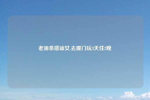 老油条搭讪女,去厦门玩3天住2晚