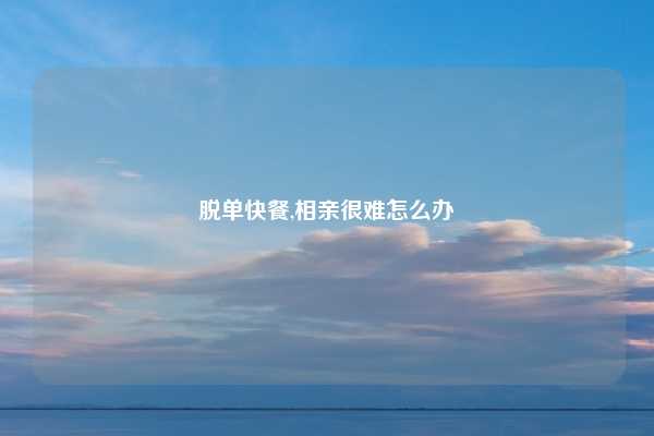 脱单快餐,相亲很难怎么办