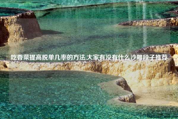 吃香菜提高脱单几率的方法,大家有没有什么沙雕段子推荐