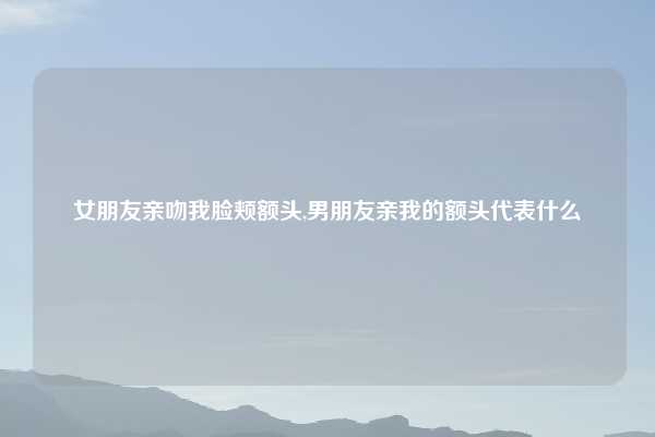 女朋友亲吻我脸颊额头,男朋友亲我的额头代表什么