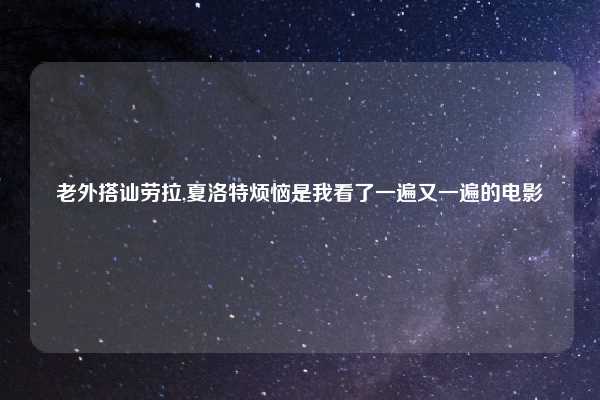 老外搭讪劳拉,夏洛特烦恼是我看了一遍又一遍的电影