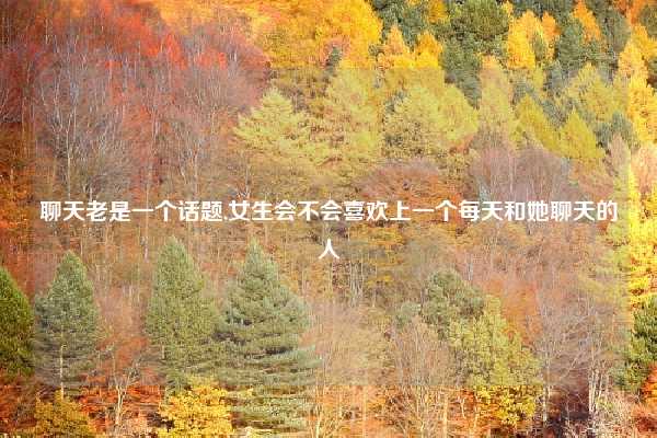 聊天老是一个话题,女生会不会喜欢上一个每天和她聊天的人