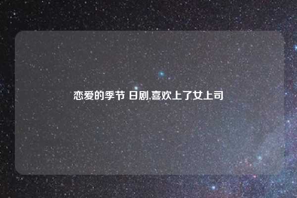 恋爱的季节 日剧,喜欢上了女上司