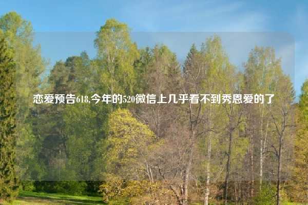 恋爱预告618,今年的520微信上几乎看不到秀恩爱的了