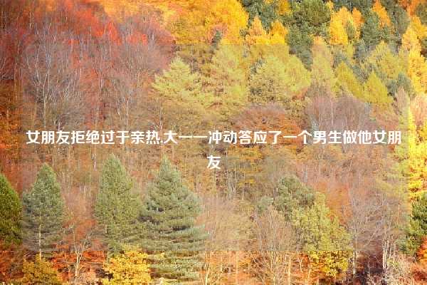 女朋友拒绝过于亲热,大一一冲动答应了一个男生做他女朋友