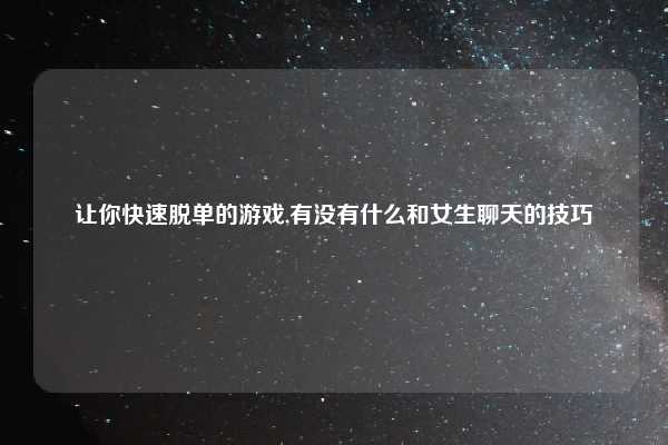 让你快速脱单的游戏,有没有什么和女生聊天的技巧