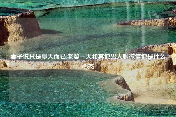 妻子说只是聊天而已,老婆一天和其他男人聊微信他是什么心态