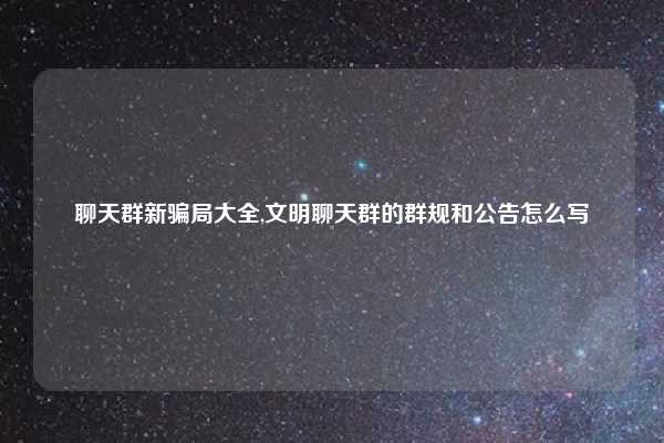 聊天群新骗局大全,文明聊天群的群规和公告怎么写