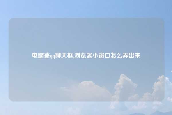 电脑登qq聊天框,浏览器小窗口怎么弄出来