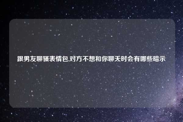 跟男友聊骚表情包,对方不想和你聊天时会有哪些暗示