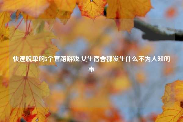 快速脱单的5个套路游戏,女生宿舍都发生什么不为人知的事