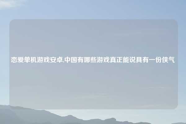 恋爱单机游戏安卓,中国有哪些游戏真正能说具有一份侠气
