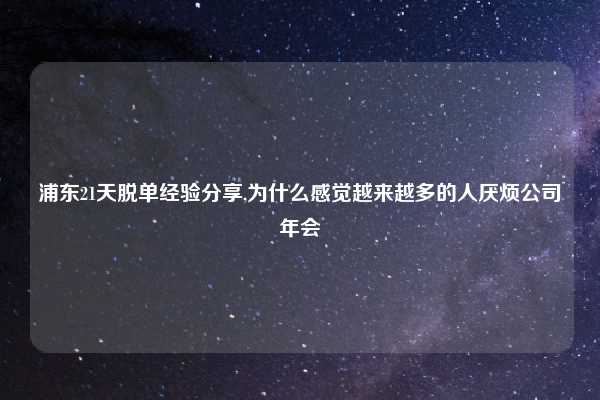 浦东21天脱单经验分享,为什么感觉越来越多的人厌烦公司年会