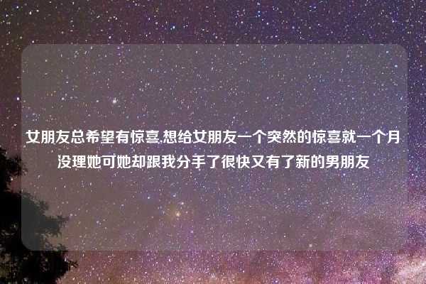 女朋友总希望有惊喜,想给女朋友一个突然的惊喜就一个月没理她可她却跟我分手了很快又有了新的男朋友