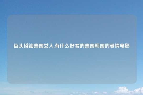 街头搭讪泰国女人,有什么好看的泰国韩国的爱情电影