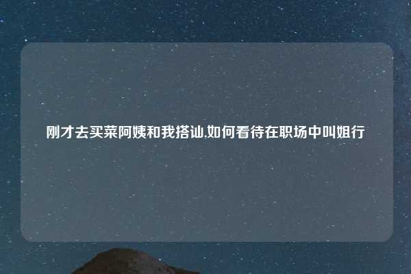 刚才去买菜阿姨和我搭讪,如何看待在职场中叫姐行