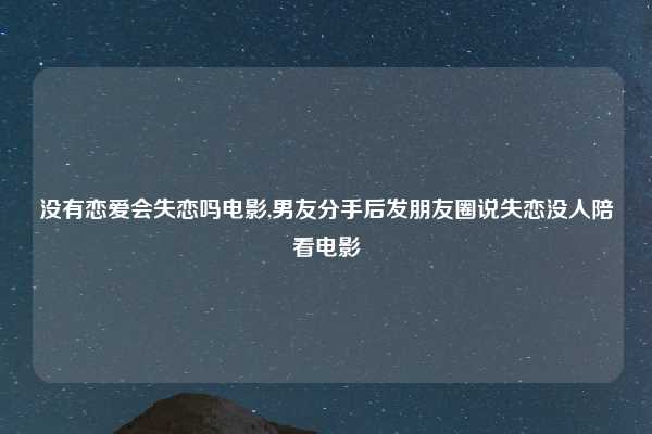 没有恋爱会失恋吗电影,男友分手后发朋友圈说失恋没人陪看电影